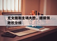 易游体育直播团队-尤文图斯主场大胜，继续领跑积分榜的简单介绍