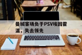 易游体育公司-关于曼城客场负于PSV埃因霍温，失去领先的信息