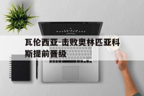 易游体育官网-瓦伦西亚-击败奥林匹亚科斯提前晋级的简单介绍