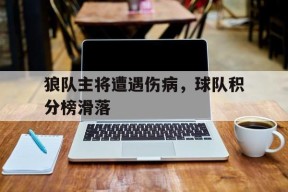 易游体育赛事中心-关于狼队主将遭遇伤病，球队积分榜滑落的信息
