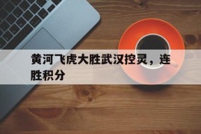 易游体育直播团队-包含黄河飞虎大胜武汉控灵，连胜积分的词条