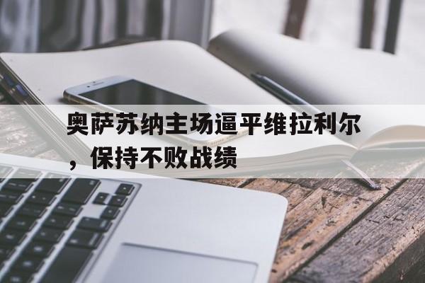 包含奥萨苏纳主场逼平维拉利尔,保持不败战绩的词条 包含奥萨苏纳主场逼平维拉利尔,保持不败战绩的词条
